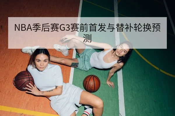 NBA季后赛G3赛前首发与替补轮换预测