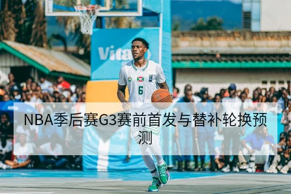 NBA季后赛G3赛前首发与替补轮换预测